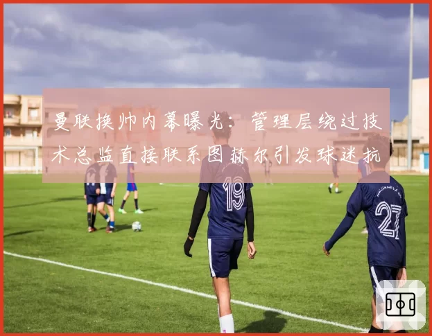 曼联换帅内幕曝光：管理层绕过技术总监直接联系图赫尔引发球迷抗议