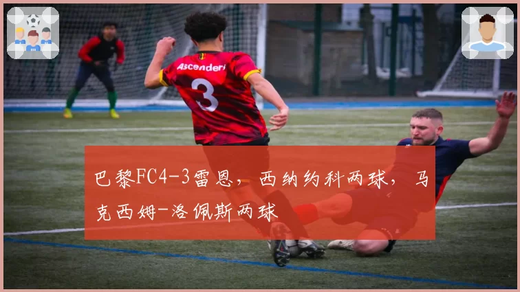 巴黎FC4-3雷恩,西纳约科两球,马克西姆-洛佩斯两球