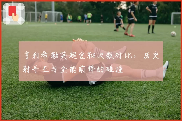 亨利希勒英超金靴次数对比，历史射手王与全能前锋的碰撞