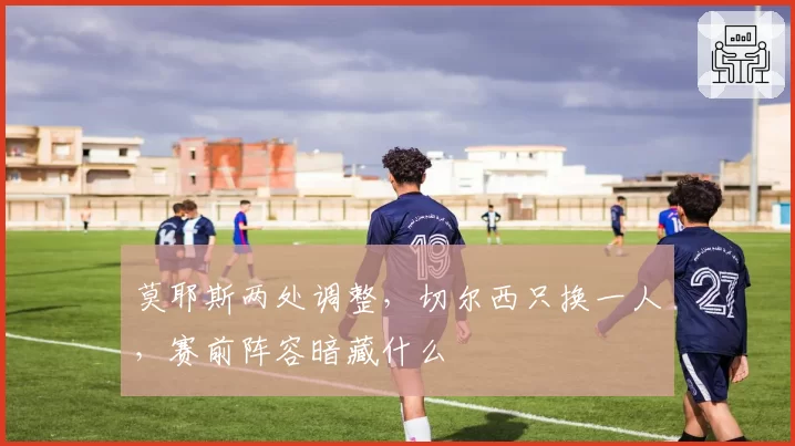 莫耶斯两处调整，切尔西只换一人，赛前阵容暗藏什么