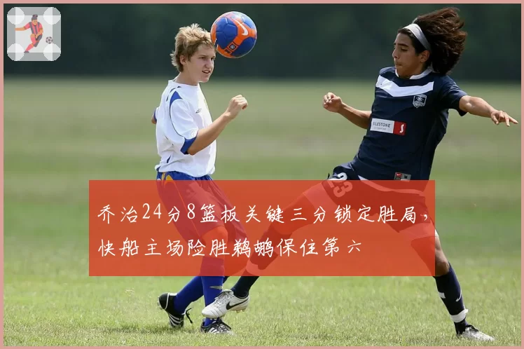 乔治24分8篮板关键三分锁定胜局，快船主场险胜鹈鹕保住第六