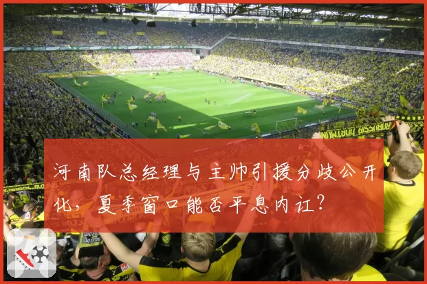 河南队总经理与主帅引援分歧公开化，夏季窗口能否平息内讧？