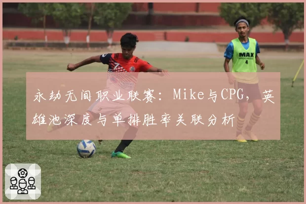 永劫无间职业联赛：Mike与CPG，英雄池深度与单排胜率关联分析