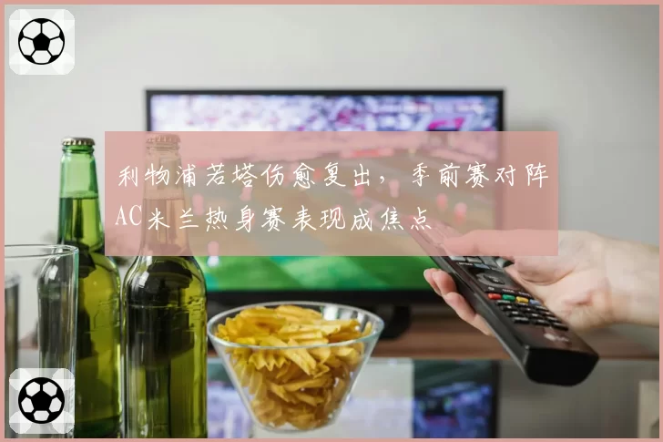 利物浦若塔伤愈复出，季前赛对阵AC米兰热身赛表现成焦点