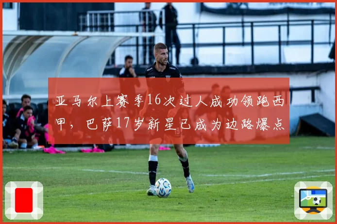 亚马尔上赛季16次过人成功领跑西甲，巴萨17岁新星已成为边路爆点