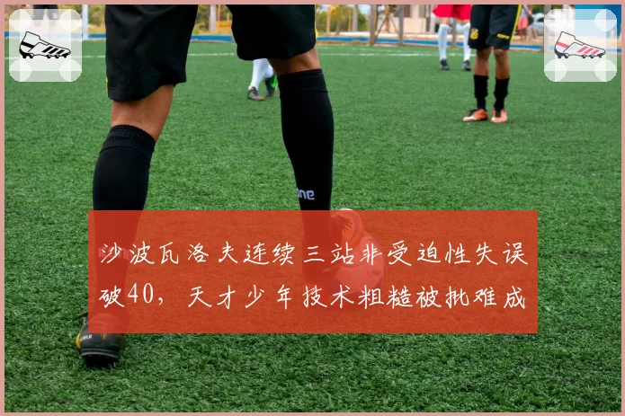 沙波瓦洛夫连续三站非受迫性失误破40，天才少年技术粗糙被批难成大器