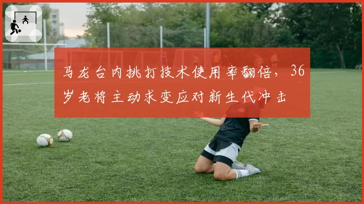 马龙台内挑打技术使用率翻倍，36岁老将主动求变应对新生代冲击