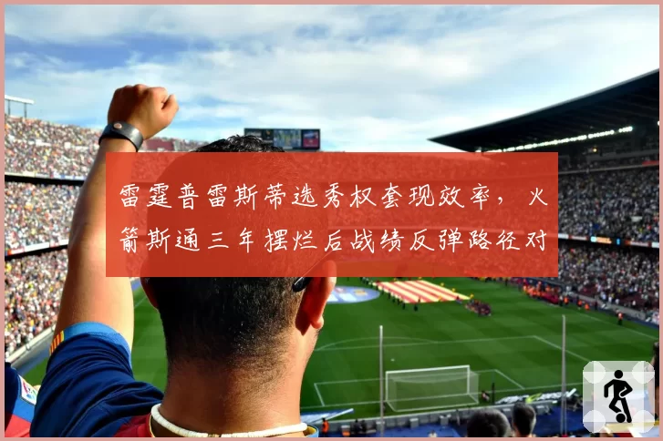 雷霆普雷斯蒂选秀权套现效率，火箭斯通三年摆烂后战绩反弹路径对比