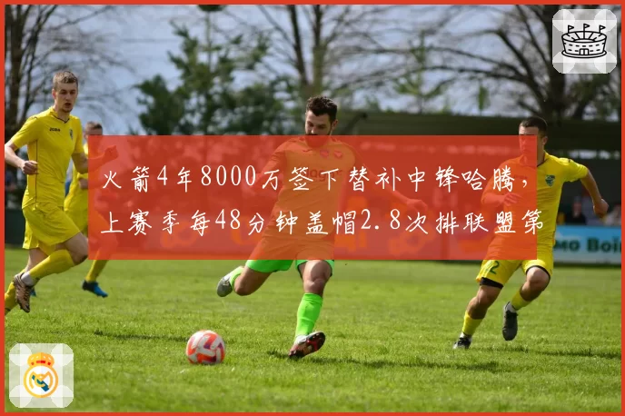 火箭4年8000万签下替补中锋哈腾，上赛季每48分钟盖帽2.8次排联盟第五