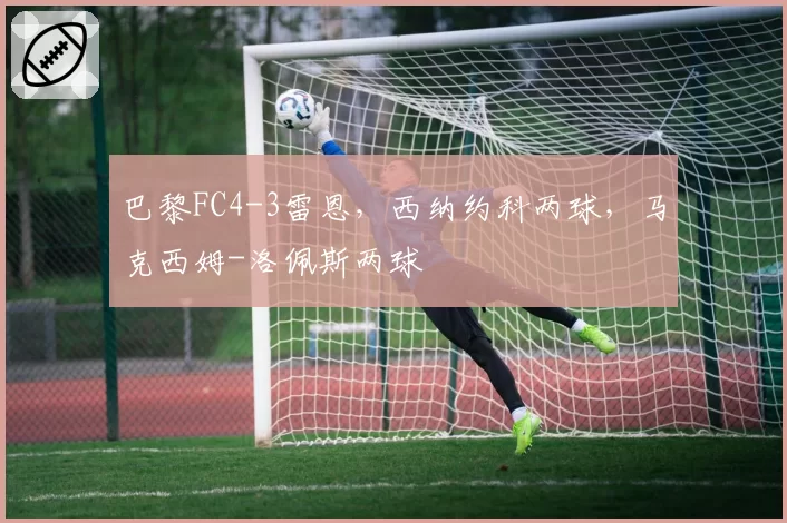 巴黎FC4-3雷恩,西纳约科两球,马克西姆-洛佩斯两球