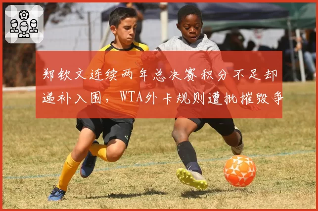 郑钦文连续两年总决赛积分不足却递补入围，WTA外卡规则遭批摧毁争冠公平性