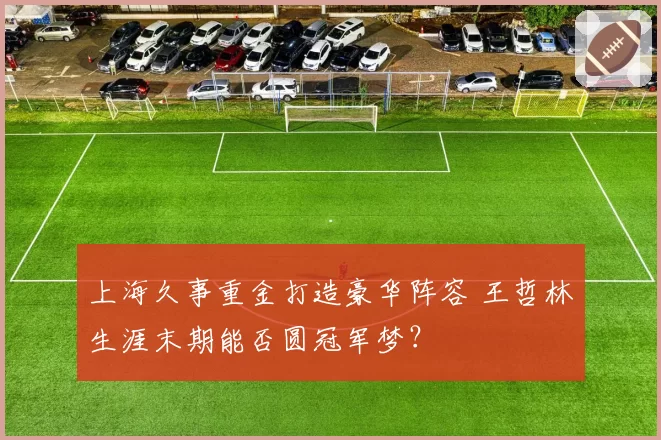 上海久事重金打造豪华阵容 王哲林生涯末期能否圆冠军梦？
