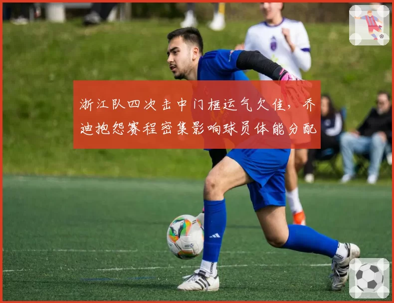 浙江队四次击中门框运气欠佳,乔迪抱怨赛程密集影响球员体能分配