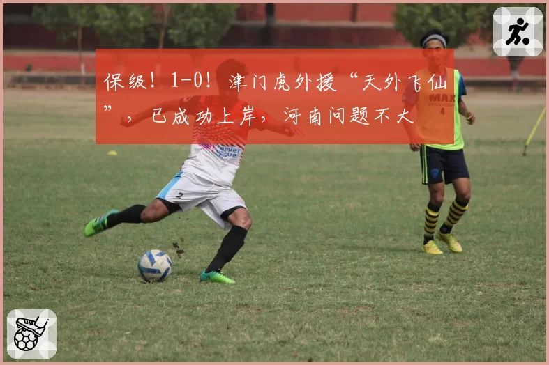 保级!1-0!津门虎外援“天外飞仙”,已成功上岸,河南问题不大