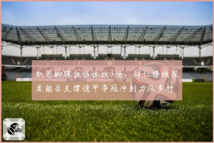 凯恩脚踝扭伤休战3场，拜仁锋线深度能否支撑德甲争冠冲刺力压多特
