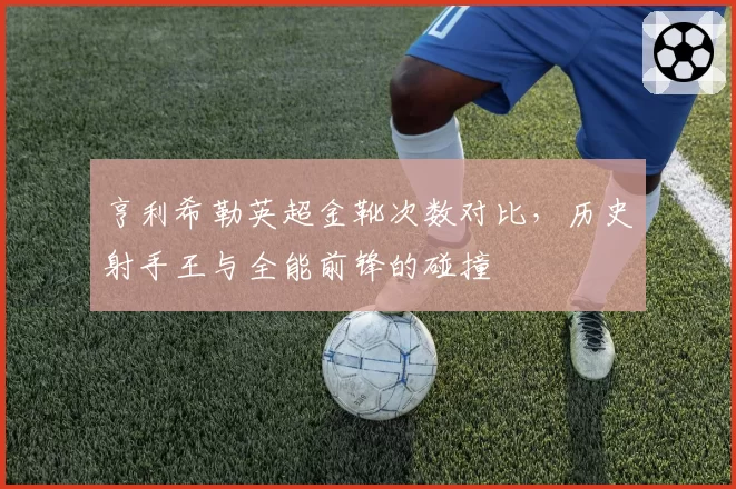 亨利希勒英超金靴次数对比，历史射手王与全能前锋的碰撞