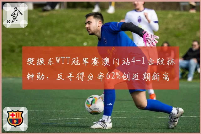 樊振东WTT冠军赛澳门站4-1击败林钟勋，反手得分率62%创近期新高