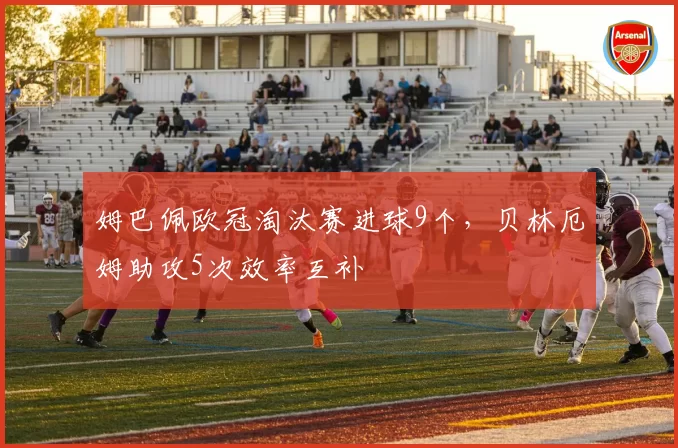姆巴佩欧冠淘汰赛进球9个，贝林厄姆助攻5次效率互补