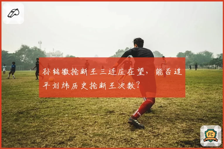 孙铭徽抢断王三连庄在望，能否追平刘炜历史抢断王次数？