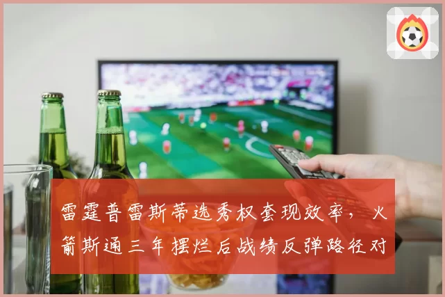 雷霆普雷斯蒂选秀权套现效率，火箭斯通三年摆烂后战绩反弹路径对比