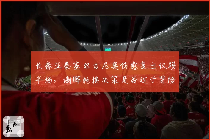 长春亚泰塞尔吉尼奥伤愈复出仅踢半场，谢晖轮换决策是否过于冒险？