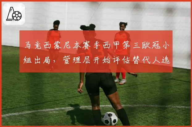 马竞西蒙尼本赛季西甲第三欧冠小组出局，管理层开始评估替代人选？