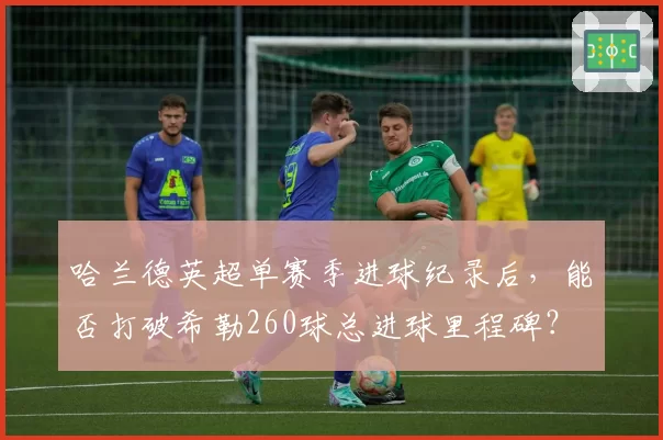 哈兰德英超单赛季进球纪录后，能否打破希勒260球总进球里程碑？
