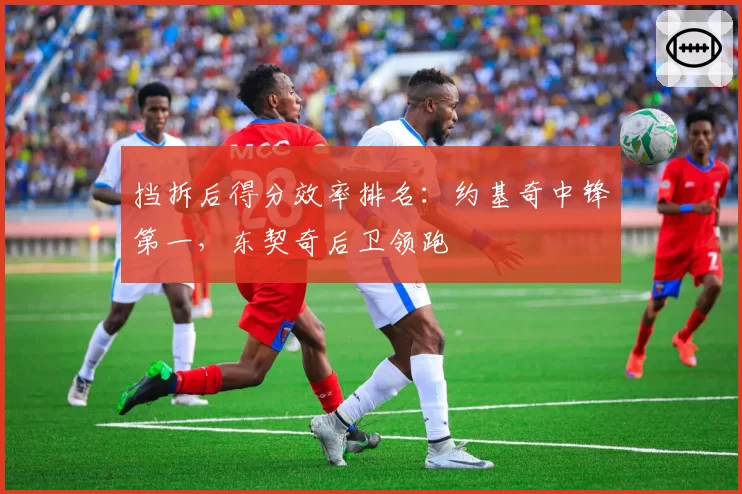 挡拆后得分效率排名：约基奇中锋第一，东契奇后卫领跑