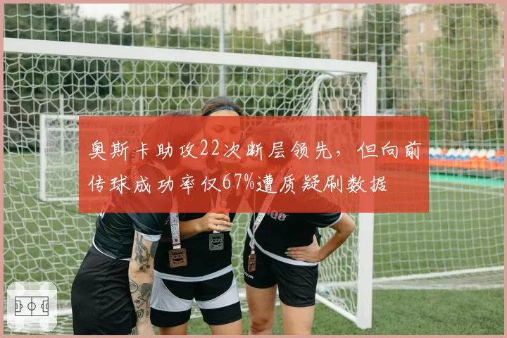 奥斯卡助攻22次断层领先，但向前传球成功率仅67%遭质疑刷数据