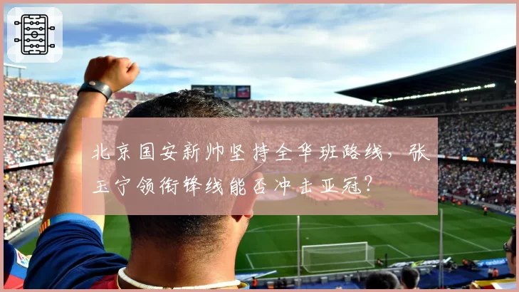 北京国安新帅坚持全华班路线，张玉宁领衔锋线能否冲击亚冠？