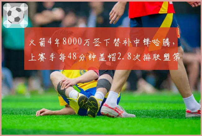 火箭4年8000万签下替补中锋哈腾，上赛季每48分钟盖帽2.8次排联盟第五