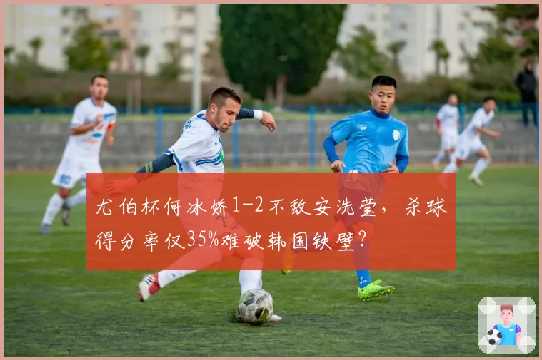 尤伯杯何冰娇1-2不敌安洗莹，杀球得分率仅35%难破韩国铁壁？