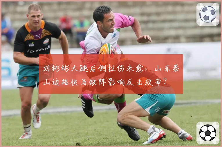 刘彬彬大腿后侧拉伤未愈，山东泰山边路快马缺阵影响反击效率？
