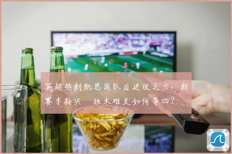 英超热刺凯恩离队后进攻乏力，新赛季孙兴慜独木难支如何争四？