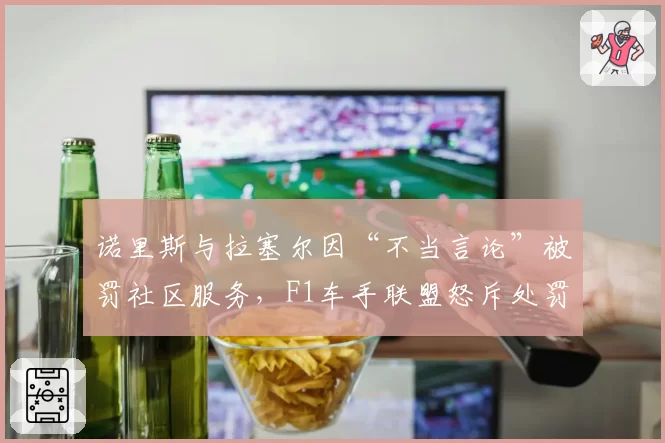 诺里斯与拉塞尔因“不当言论”被罚社区服务，F1车手联盟怒斥处罚标准不透明