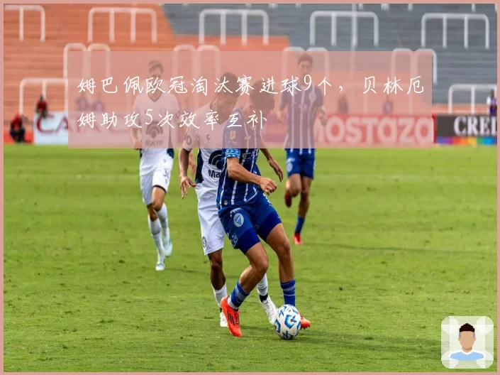 姆巴佩欧冠淘汰赛进球9个，贝林厄姆助攻5次效率互补