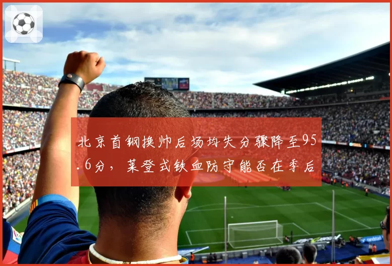 北京首钢换帅后场均失分骤降至95.6分，莱登式铁血防守能否在季后赛复制成功？