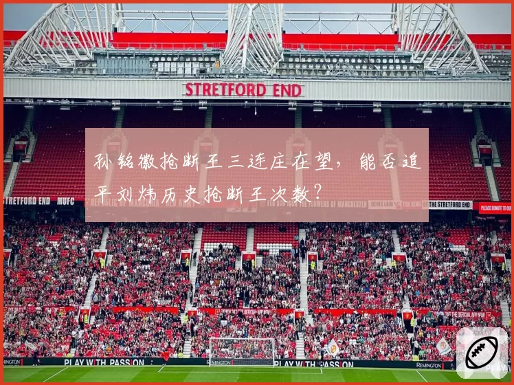 孙铭徽抢断王三连庄在望，能否追平刘炜历史抢断王次数？