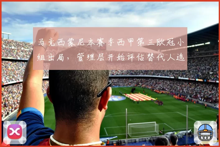 马竞西蒙尼本赛季西甲第三欧冠小组出局,管理层开始评估替代人选?