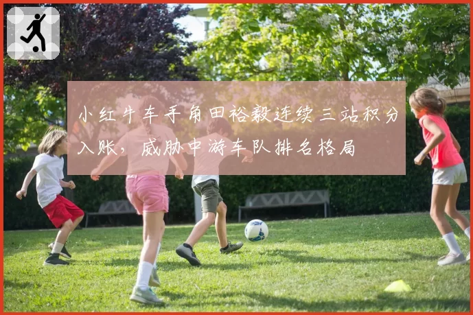 小红牛车手角田裕毅连续三站积分入账，威胁中游车队排名格局