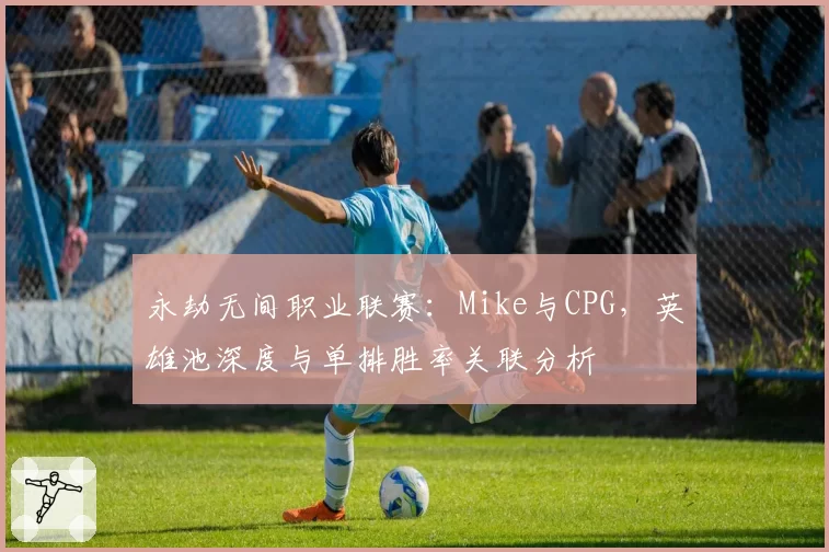 永劫无间职业联赛：Mike与CPG，英雄池深度与单排胜率关联分析