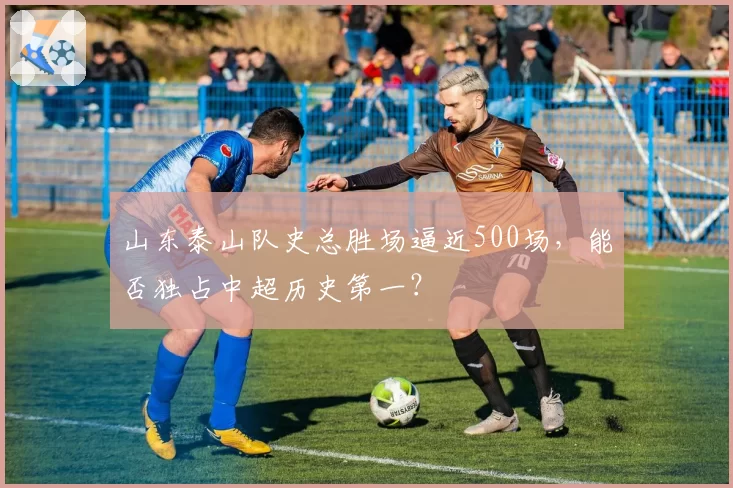 山东泰山队史总胜场逼近500场，能否独占中超历史第一？