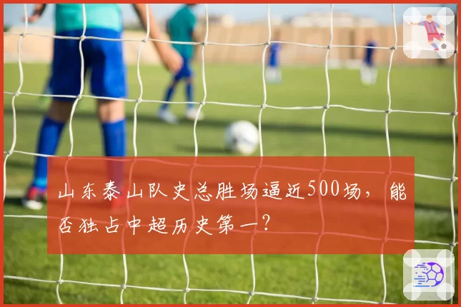 山东泰山队史总胜场逼近500场，能否独占中超历史第一？