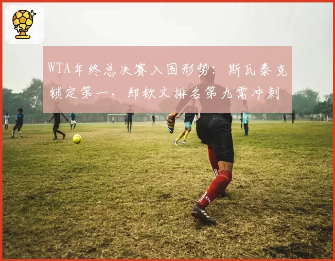 WTA年终总决赛入围形势：斯瓦泰克锁定第一，郑钦文排名第九需冲刺