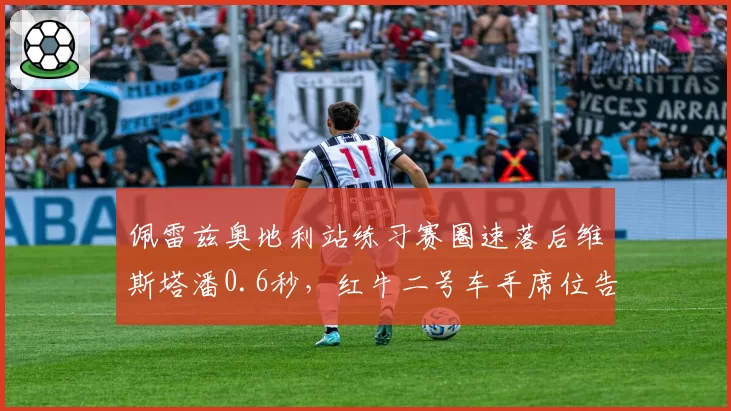 佩雷兹奥地利站练习赛圈速落后维斯塔潘0.6秒，红牛二号车手席位告急