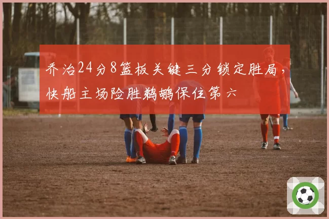 乔治24分8篮板关键三分锁定胜局，快船主场险胜鹈鹕保住第六