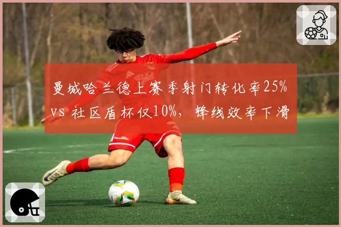 曼城哈兰德上赛季射门转化率25% vs 社区盾杯仅10%，锋线效率下滑引发卫冕隐忧