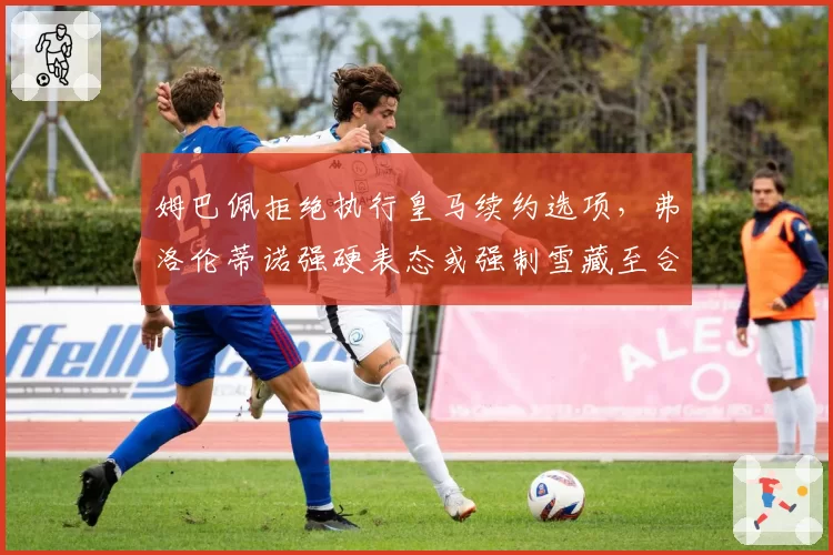 姆巴佩拒绝执行皇马续约选项，弗洛伦蒂诺强硬表态或强制雪藏至合同到期