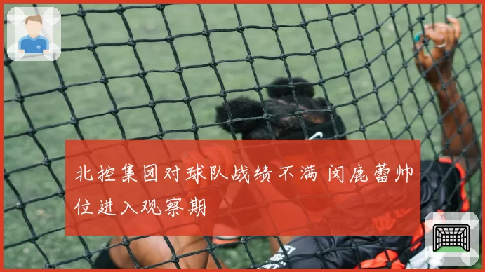 北控集团对球队战绩不满 闵鹿蕾帅位进入观察期