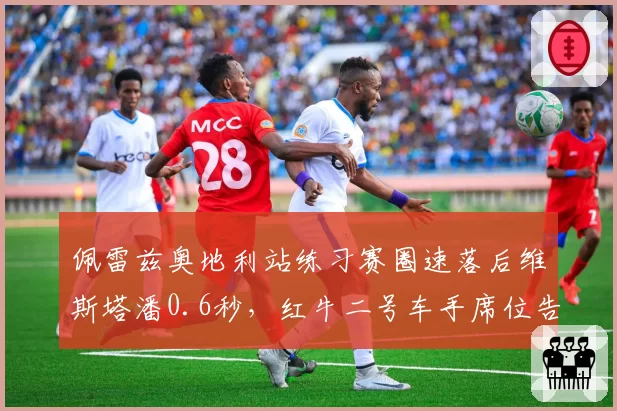 佩雷兹奥地利站练习赛圈速落后维斯塔潘0.6秒，红牛二号车手席位告急